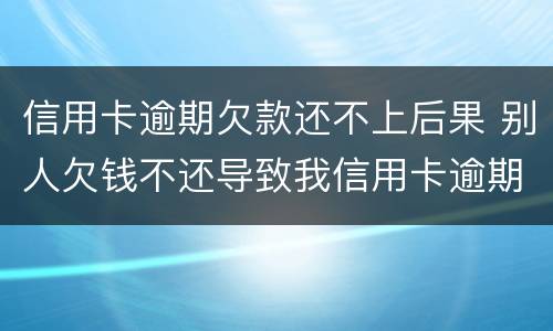 信用卡逾期欠款还不上后果 别人欠钱不还导致我信用卡逾期