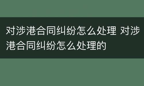 对涉港合同纠纷怎么处理 对涉港合同纠纷怎么处理的