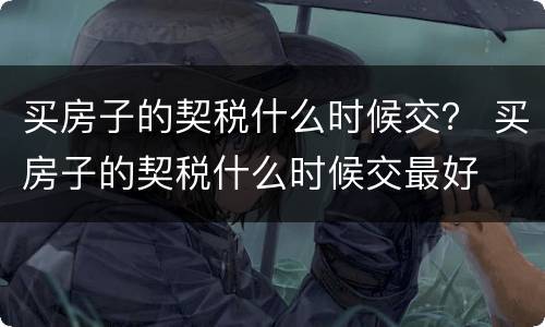 买房子的契税什么时候交？ 买房子的契税什么时候交最好