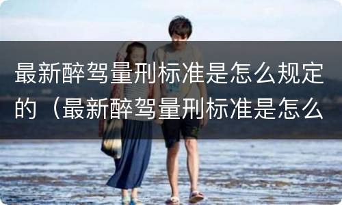 最新醉驾量刑标准是怎么规定的（最新醉驾量刑标准是怎么规定的呀）