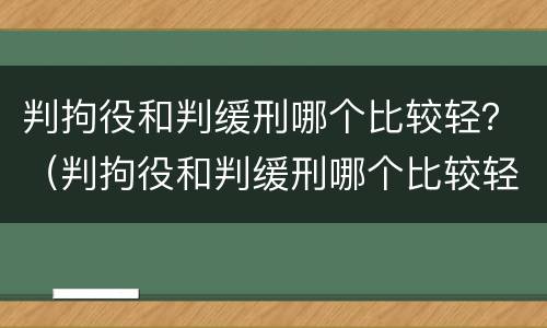 判拘役和判缓刑哪个比较轻？（判拘役和判缓刑哪个比较轻一些）