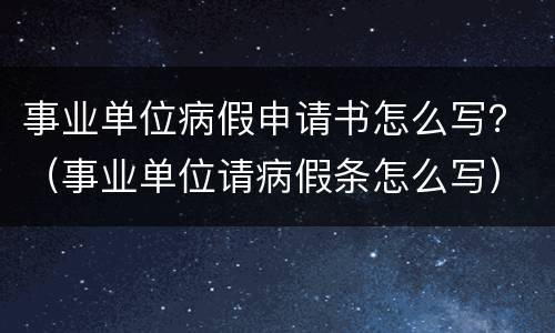 事业单位病假申请书怎么写？（事业单位请病假条怎么写）