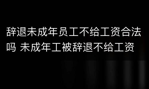 辞退未成年员工不给工资合法吗 未成年工被辞退不给工资