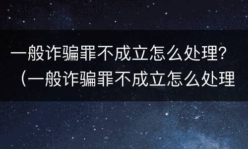 一般诈骗罪不成立怎么处理？（一般诈骗罪不成立怎么处理呢）