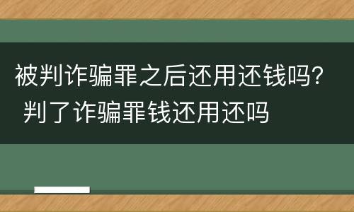 被判诈骗罪之后还用还钱吗？ 判了诈骗罪钱还用还吗