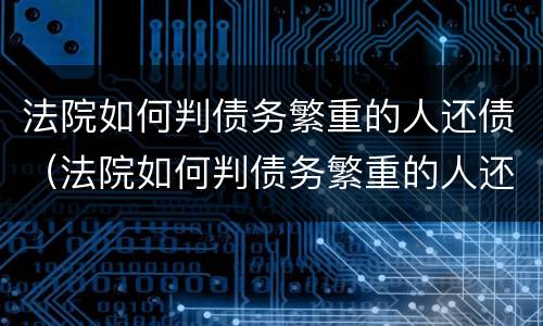 法院如何判债务繁重的人还债（法院如何判债务繁重的人还债的案例）