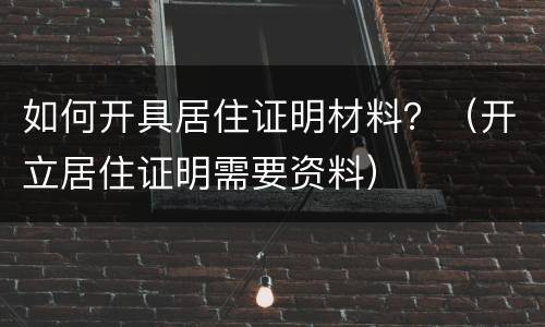 如何开具居住证明材料？（开立居住证明需要资料）