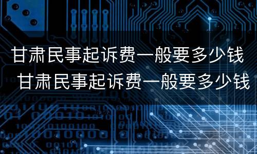 甘肃民事起诉费一般要多少钱 甘肃民事起诉费一般要多少钱呢