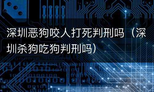 深圳恶狗咬人打死判刑吗（深圳杀狗吃狗判刑吗）