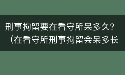 刑事拘留要在看守所呆多久？（在看守所刑事拘留会呆多长时间）