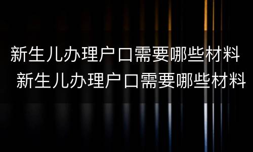新生儿办理户口需要哪些材料 新生儿办理户口需要哪些材料和手续