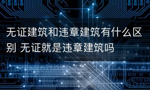 无证建筑和违章建筑有什么区别 无证就是违章建筑吗