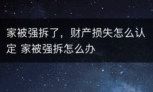 家被强拆了，财产损失怎么认定 家被强拆怎么办