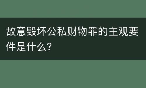 故意毁坏公私财物罪的主观要件是什么？