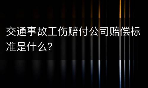 交通事故工伤赔付公司赔偿标准是什么？