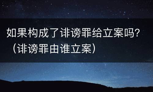 如果构成了诽谤罪给立案吗？（诽谤罪由谁立案）