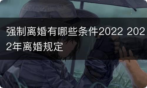 强制离婚有哪些条件2022 2022年离婚规定