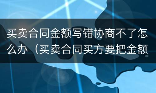 买卖合同金额写错协商不了怎么办（买卖合同买方要把金额少写）