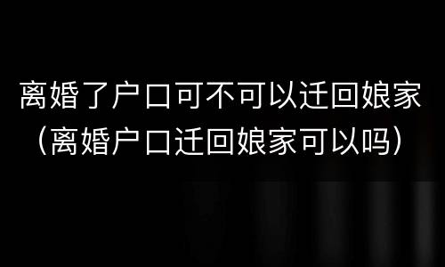 离婚了户口可不可以迁回娘家（离婚户口迁回娘家可以吗）