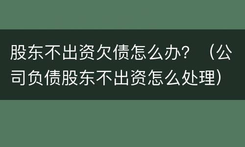 股东不出资欠债怎么办？（公司负债股东不出资怎么处理）