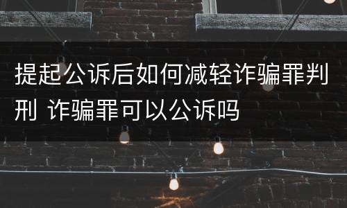 提起公诉后如何减轻诈骗罪判刑 诈骗罪可以公诉吗