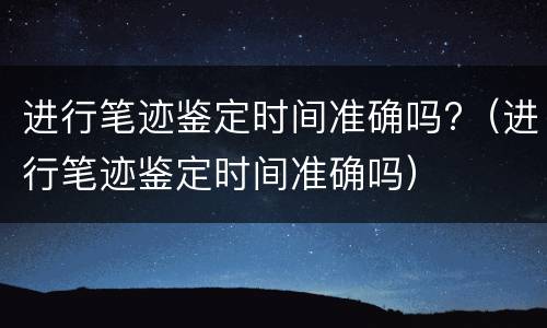 进行笔迹鉴定时间准确吗?（进行笔迹鉴定时间准确吗）