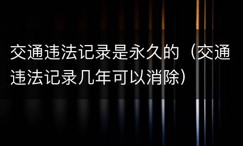 交通违法记录是永久的（交通违法记录几年可以消除）