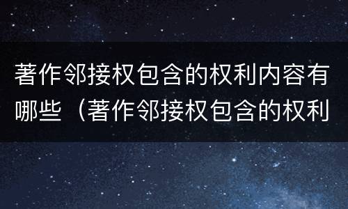 著作邻接权包含的权利内容有哪些（著作邻接权包含的权利内容有哪些方面）