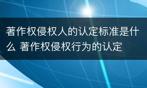 著作权侵权人的认定标准是什么 著作权侵权行为的认定