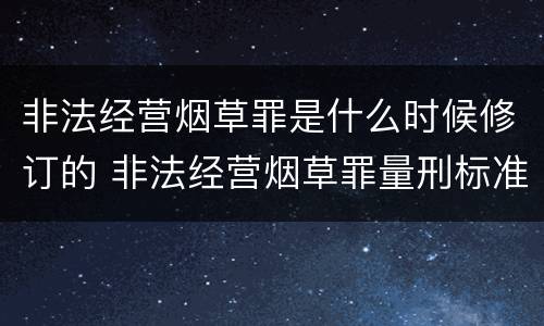 非法经营烟草罪是什么时候修订的 非法经营烟草罪量刑标准2019