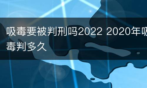 吸毒要被判刑吗2022 2020年吸毒判多久