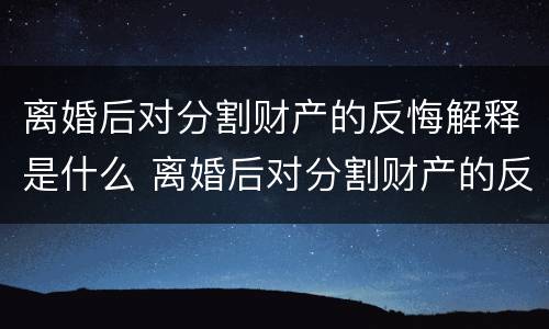 离婚后对分割财产的反悔解释是什么 离婚后对分割财产的反悔解释是什么法律