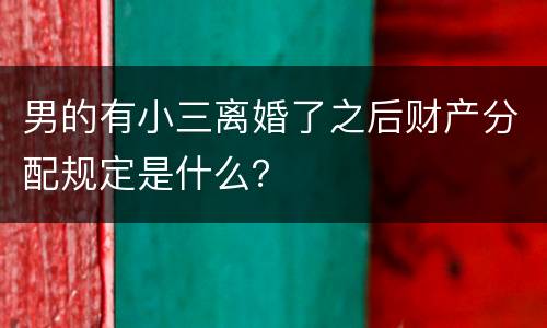 男的有小三离婚了之后财产分配规定是什么？