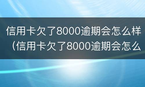信用卡欠了8000逾期会怎么样（信用卡欠了8000逾期会怎么样吗）