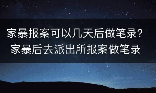 家暴报案可以几天后做笔录？ 家暴后去派出所报案做笔录