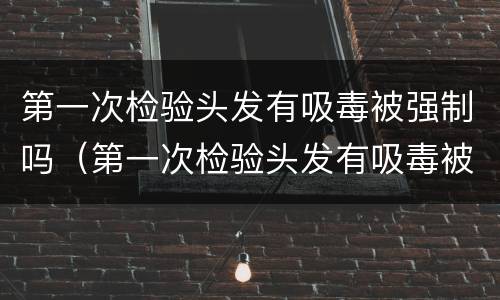 第一次检验头发有吸毒被强制吗（第一次检验头发有吸毒被强制吗会判刑吗）