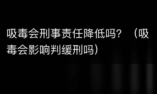 吸毒会刑事责任降低吗？（吸毒会影响判缓刑吗）