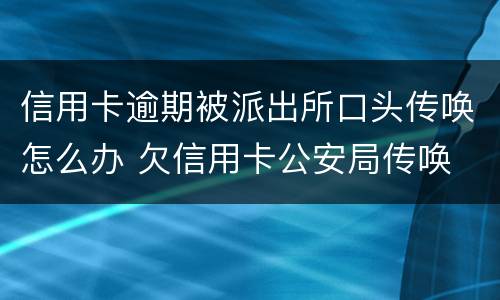 信用卡逾期被派出所口头传唤怎么办 欠信用卡公安局传唤