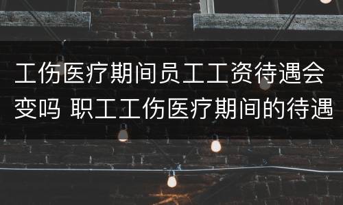 工伤医疗期间员工工资待遇会变吗 职工工伤医疗期间的待遇