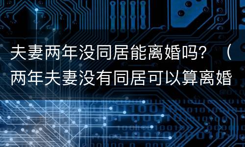 夫妻两年没同居能离婚吗？（两年夫妻没有同居可以算离婚吗）