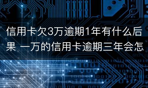 信用卡欠3万逾期1年有什么后果 一万的信用卡逾期三年会怎样