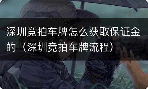深圳竞拍车牌怎么获取保证金的（深圳竞拍车牌流程）
