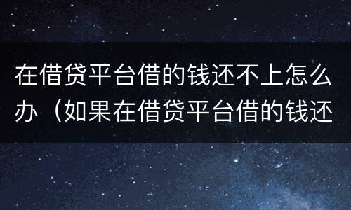 在借贷平台借的钱还不上怎么办（如果在借贷平台借的钱还不上怎么办）