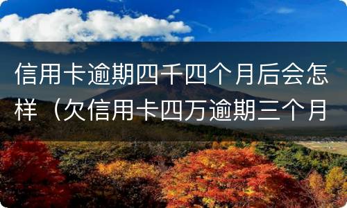 信用卡逾期四千四个月后会怎样（欠信用卡四万逾期三个月会怎么样）