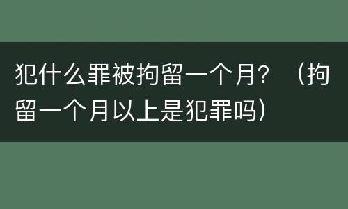 犯什么罪被拘留一个月？（拘留一个月以上是犯罪吗）