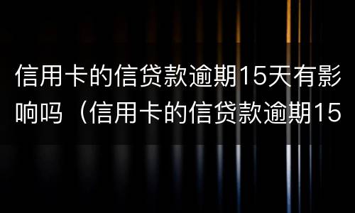 信用卡的信贷款逾期15天有影响吗（信用卡的信贷款逾期15天有影响吗怎么办）