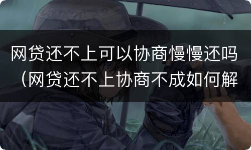 网贷还不上可以协商慢慢还吗（网贷还不上协商不成如何解决）