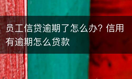 员工信贷逾期了怎么办? 信用有逾期怎么贷款