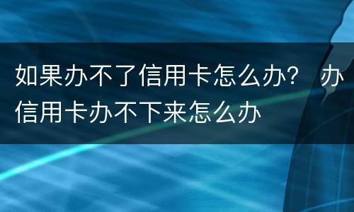 如果办不了信用卡怎么办？ 办信用卡办不下来怎么办