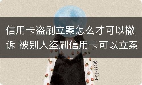 信用卡盗刷立案怎么才可以撤诉 被别人盗刷信用卡可以立案吗